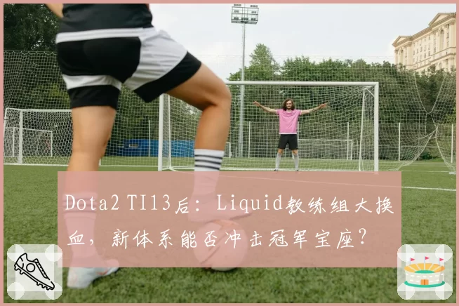 Dota2 TI13后：Liquid教练组大换血，新体系能否冲击冠军宝座？