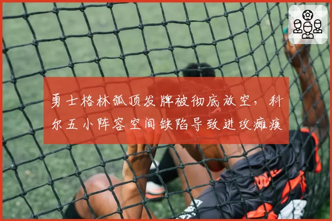 勇士格林弧顶发牌被彻底放空，科尔五小阵容空间缺陷导致进攻瘫痪