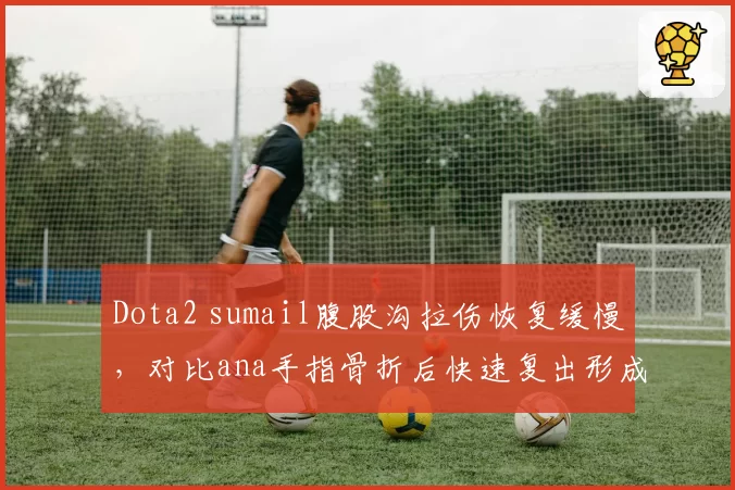 Dota2 sumail腹股沟拉伤恢复缓慢，对比ana手指骨折后快速复出形成反差