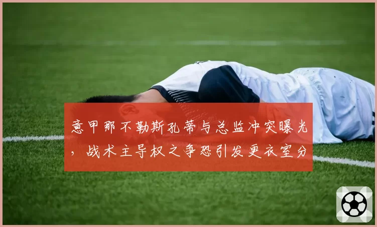 意甲那不勒斯孔蒂与总监冲突曝光，战术主导权之争恐引发更衣室分裂