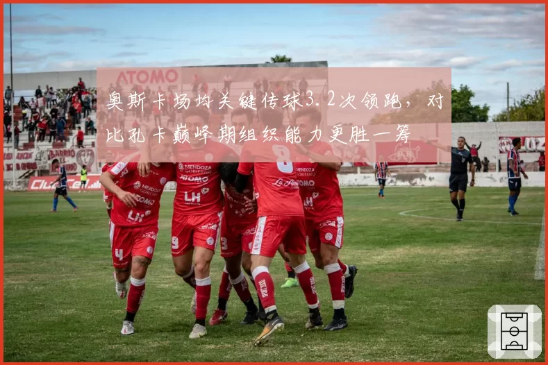 奥斯卡场均关键传球3.2次领跑，对比孔卡巅峰期组织能力更胜一筹