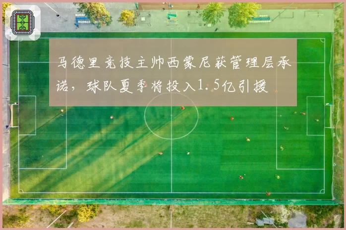 马德里竞技主帅西蒙尼获管理层承诺，球队夏季将投入1.5亿引援
