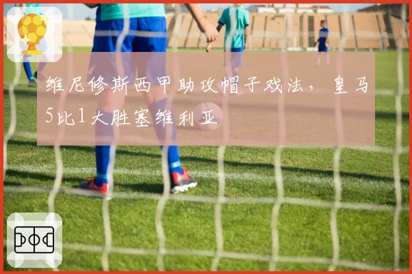 维尼修斯西甲助攻帽子戏法，皇马5比1大胜塞维利亚