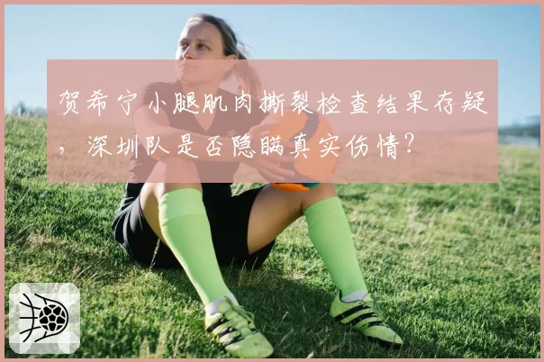 贺希宁小腿肌肉撕裂检查结果存疑，深圳队是否隐瞒真实伤情？