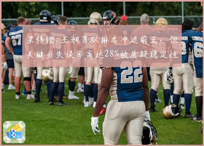 梁伟铿_王昶男双排名冲进前五，但关键分失误率高达28%被质疑稳定性