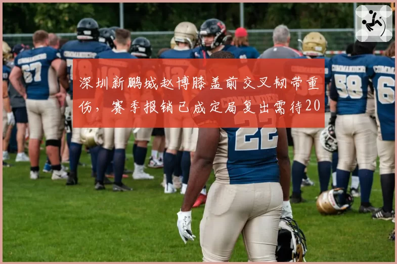 深圳新鹏城赵博膝盖前交叉韧带重伤，赛季报销已成定局复出需待2027年