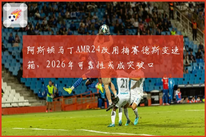阿斯顿马丁AMR24改用梅赛德斯变速箱，2026年可靠性或成突破口