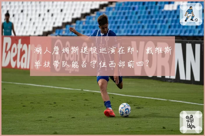 湖人詹姆斯退役巡演在即，戴维斯单核带队能否守住西部前四？