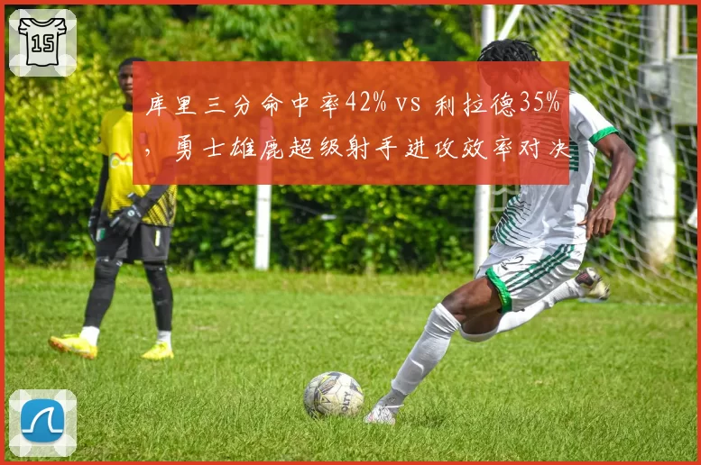 库里三分命中率42% vs 利拉德35%，勇士雄鹿超级射手进攻效率对决