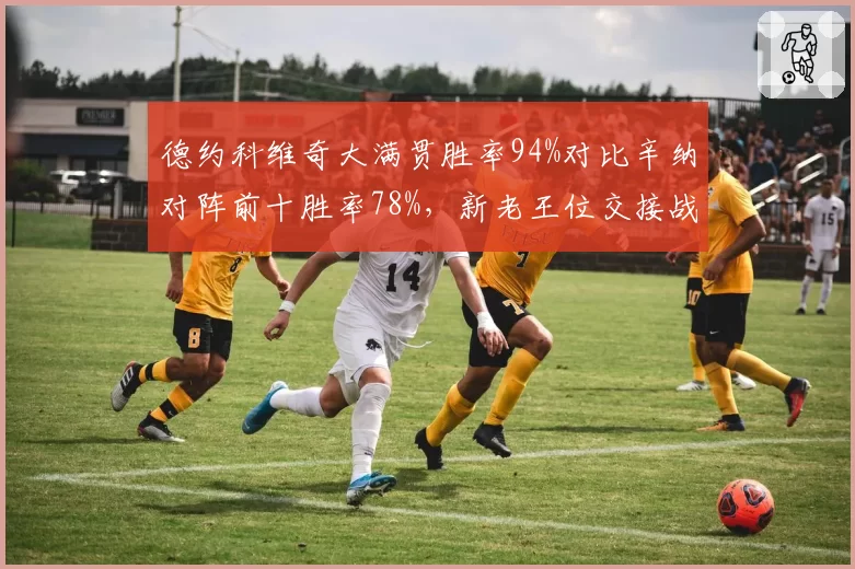 德约科维奇大满贯胜率94%对比辛纳对阵前十胜率78%，新老王位交接战一触即发