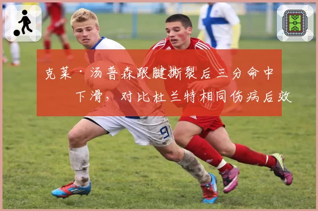 克莱·汤普森跟腱撕裂后三分命中率下滑，对比杜兰特相同伤病后效率曲线