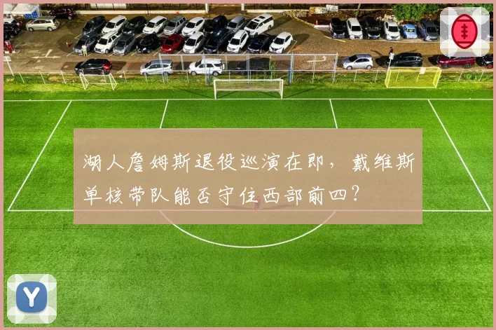 湖人詹姆斯退役巡演在即，戴维斯单核带队能否守住西部前四？