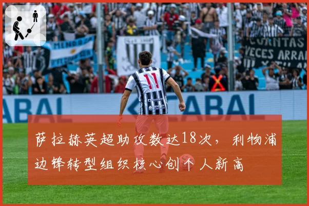 萨拉赫英超助攻数达18次，利物浦边锋转型组织核心创个人新高