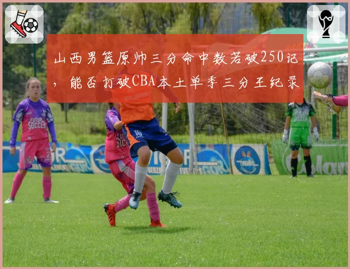 山西男篮原帅三分命中数若破250记，能否打破CBA本土单季三分王纪录？