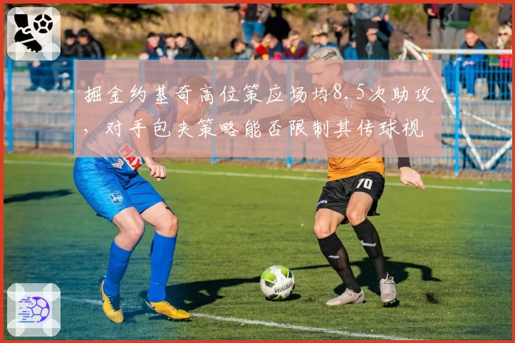 掘金约基奇高位策应场均8.5次助攻，对手包夹策略能否限制其传球视野？