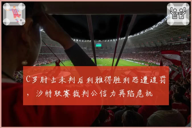 C罗肘击未判后利雅得胜利恐遭追罚，沙特联赛裁判公信力再陷危机