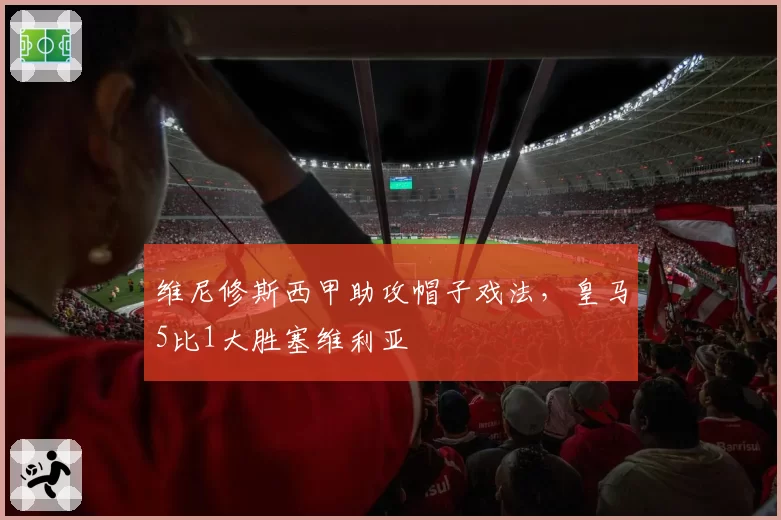 维尼修斯西甲助攻帽子戏法，皇马5比1大胜塞维利亚