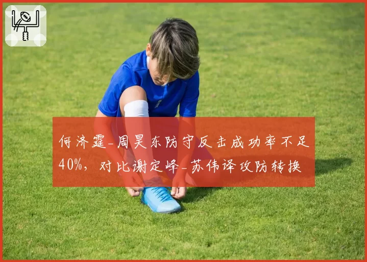 何济霆_周昊东防守反击成功率不足40%，对比谢定峰_苏伟译攻防转换效率