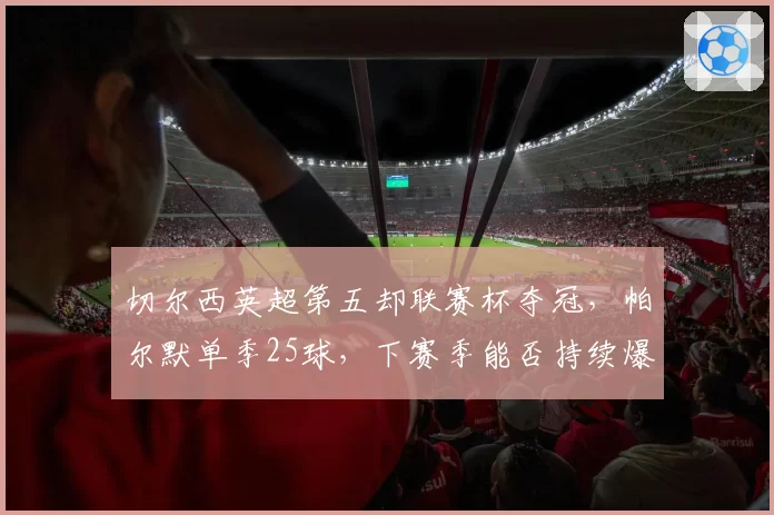 切尔西英超第五却联赛杯夺冠，帕尔默单季25球，下赛季能否持续爆发？