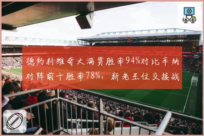 德约科维奇大满贯胜率94%对比辛纳对阵前十胜率78%，新老王位交接战一触即发