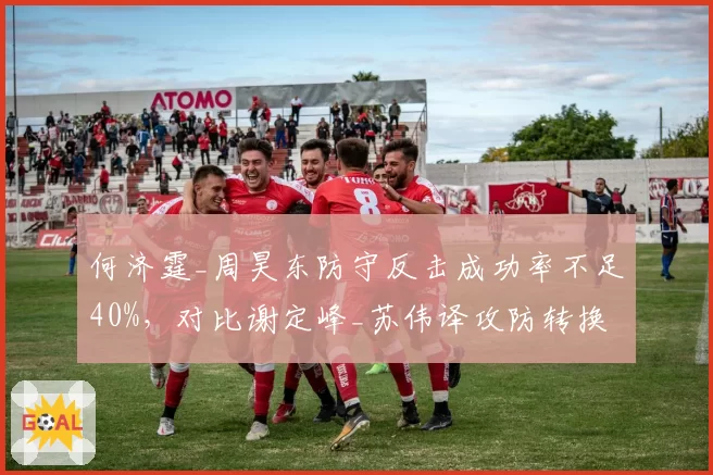 何济霆_周昊东防守反击成功率不足40%，对比谢定峰_苏伟译攻防转换效率