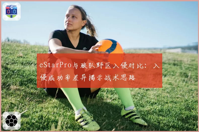 eStarPro与狼队野区入侵对比：入侵成功率差异揭示战术思路
