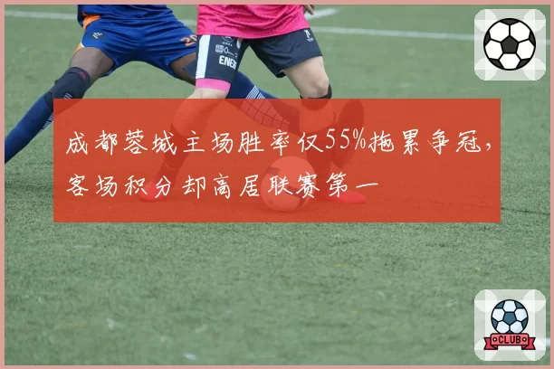 成都蓉城主场胜率仅55%拖累争冠，客场积分却高居联赛第一