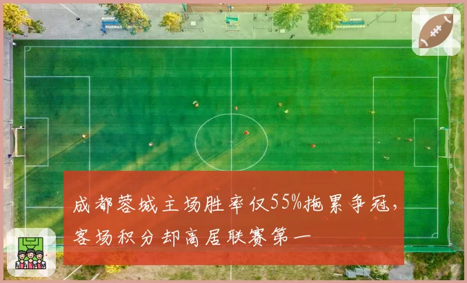 成都蓉城主场胜率仅55%拖累争冠，客场积分却高居联赛第一
