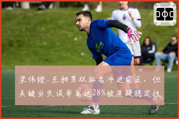 梁伟铿_王昶男双排名冲进前五，但关键分失误率高达28%被质疑稳定性