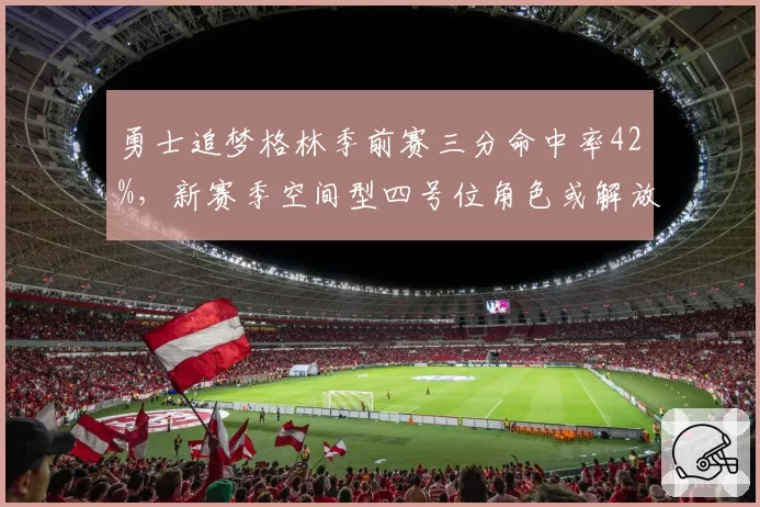 勇士追梦格林季前赛三分命中率42%，新赛季空间型四号位角色或解放库里包夹