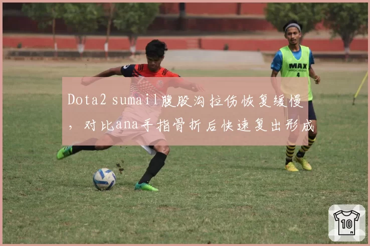 Dota2 sumail腹股沟拉伤恢复缓慢，对比ana手指骨折后快速复出形成反差