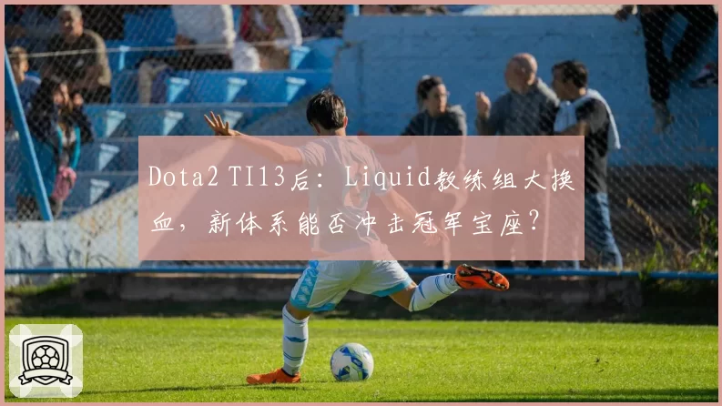 Dota2 TI13后：Liquid教练组大换血，新体系能否冲击冠军宝座？
