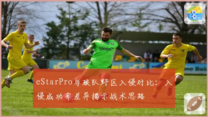 eStarPro与狼队野区入侵对比：入侵成功率差异揭示战术思路