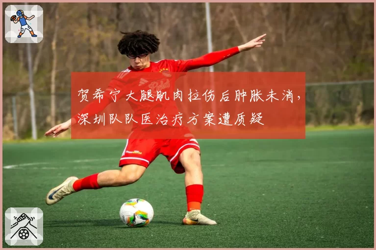 贺希宁大腿肌肉拉伤后肿胀未消，深圳队队医治疗方案遭质疑