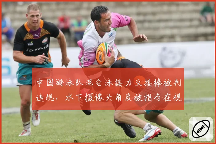 中国游泳队混合泳接力交接棒被判违规，水下摄像头角度被指存在视觉盲区