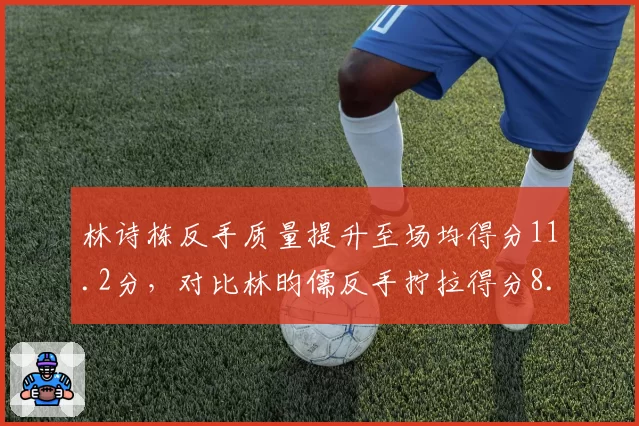 林诗栋反手质量提升至场均得分11.2分，对比林昀儒反手拧拉得分8.5分