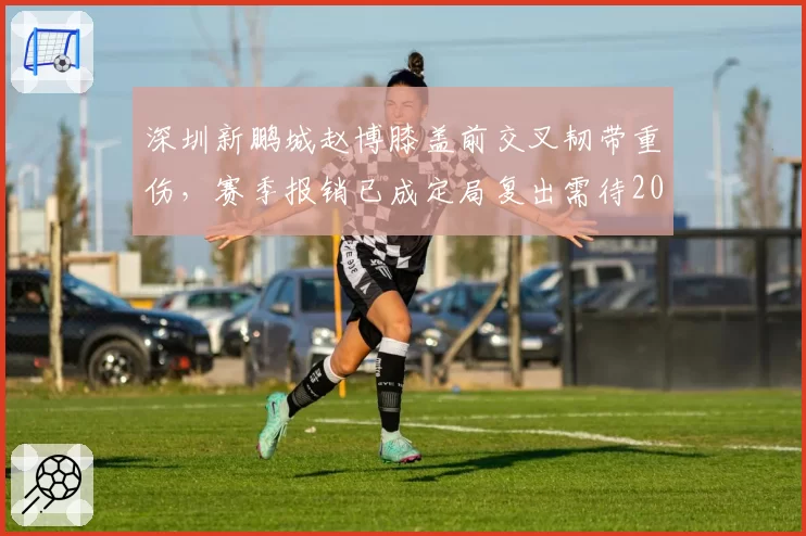 深圳新鹏城赵博膝盖前交叉韧带重伤，赛季报销已成定局复出需待2027年